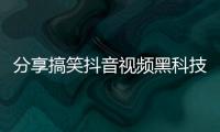 分享搞笑抖音視頻黑科技軟件有哪些，關于搞笑抖音視頻黑科技軟件的詳情