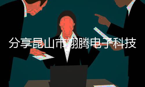 分享昆山市翊騰電子科技招聘信息，關于昆山翊輝軟件科技有限公的詳情