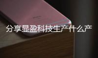 分享顯盈科技生產什么產品，關于顯盈科技軟件下載官網安裝的詳情