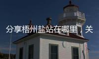 分享梧州鹽站在哪里，關于廣西梧州鹽酸的詳情