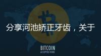 分享河池矯正牙齒，關于河池矯正的詳情