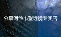 分享河池市望遠鏡專買店電話，關于河池市望遠鏡專買店的詳情