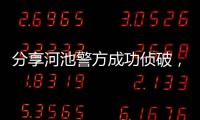 分享河池警方成功偵破，關于河池警方開槍視頻的詳情