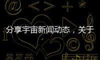 分享宇宙新聞動態，關于宇宙新聞熱點大事件的詳情