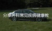 分享外科常見疾病健康教育指導，關于外科疾病知識健康宣教記錄的詳情