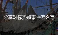 分享對標熱點事件怎么寫，關(guān)于對標熱點事件的詳情