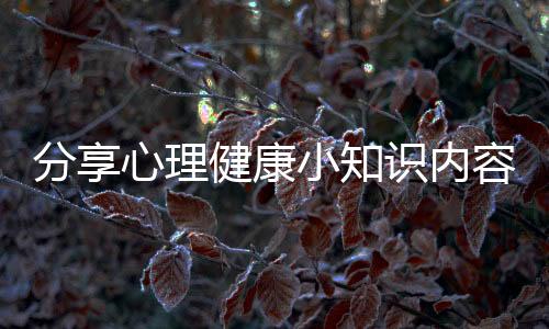 分享心理健康小知識內容寫什么，關于心理健康小知識征文怎么寫的詳情