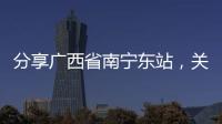 分享廣西省南寧東站，關于廣西南寧東車站的詳情