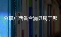 分享廣西省合浦縣屬于哪里，關于廣西合浦區號的詳情