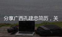 分享廣西孔建忠簡(jiǎn)歷，關(guān)于廣西孔宇法人的詳情