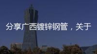 分享廣西鍍鋅鋼管，關于廣西鋼帶鍍鋅線的詳情