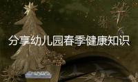 分享幼兒園春季健康知識小常識，關于幼兒園春夏季健康知識的詳情