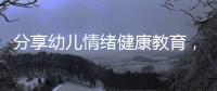 分享幼兒情緒健康教育，關(guān)于幼兒園心理健康知識(shí)情緒的詳情