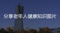 分享老年人健康知識圖片，關于老人健康知識學習圖片的詳情