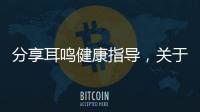 分享耳鳴健康指導(dǎo)，關(guān)于健康知識(shí)耳鳴怎么辦的詳情