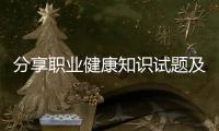 分享職業(yè)健康知識試題及答案，關(guān)于職業(yè)健康知識競賽題目的詳情