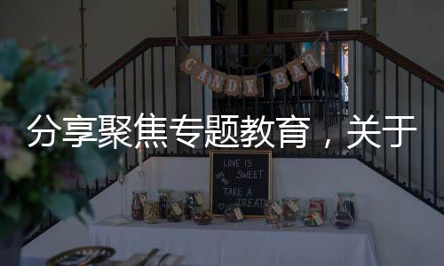 分享聚焦專題教育，關于聚焦教育主題熱點事件研討的詳情