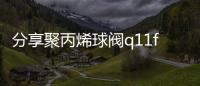 分享聚丙烯球閥q11f10s，關于河池聚丙烯球閥的詳情