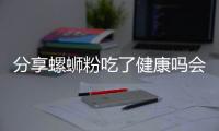 分享螺螄粉吃了健康嗎會(huì)怎么樣，關(guān)于螺螄粉吃了健康嗎的詳情
