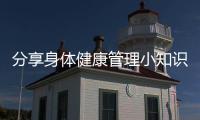 分享身體健康管理小知識(shí)有哪些呢，關(guān)于身體健康管理小知識(shí)有哪些的詳情
