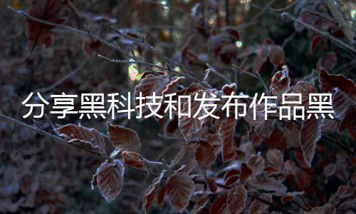 分享黑科技和發布作品黑科技軟件的情況說明