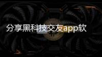 分享黑科技交友app軟件大全免費下載，關于黑科技交友app軟件大全的詳情