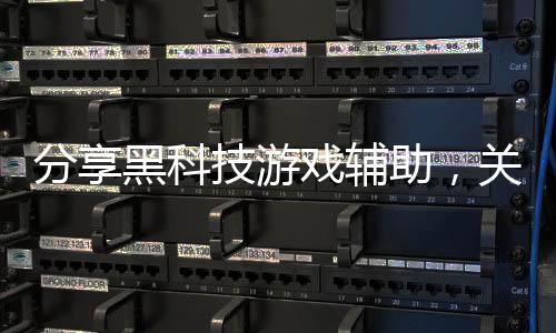 分享黑科技游戲輔助，關(guān)于游戲黑科技外掛軟件的詳情