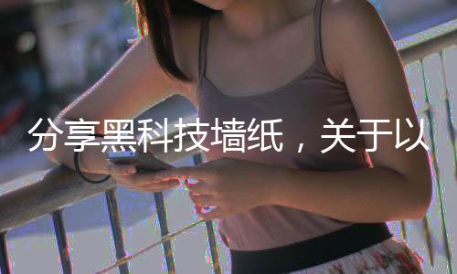 分享黑科技墻紙，關于以前黑科技手機壁紙軟件的詳情