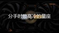 分手時最高冷的星座