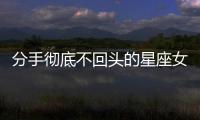 分手徹底不回頭的星座女