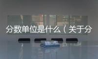 分數單位是什么（關于分數單位是什么的基本情況說明介紹）