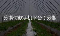 分期付款手機(jī)平臺(tái)（分期付款手機(jī)）