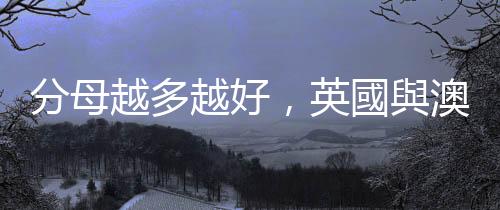 分母越多越好，英國與澳洲和歐盟國家討論參與 GCAP 開發案