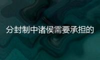 分封制中諸侯需要承擔(dān)的義務(wù)有哪些（分封制中諸侯需要承擔(dān)的義務(wù)）