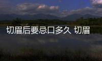 切眉后要忌口多久 切眉后不能吃哪些食物