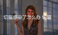切眉感染了怎么辦 切眉后需要打針消炎嗎