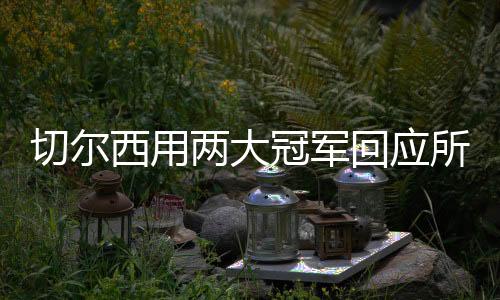 切爾西用兩大冠軍回應所有質疑，球隊建隊策略已獲得成功