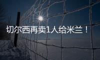 切爾西再賣1人給米蘭！今夏已清洗7將，收入超2.4億歐創隊史紀錄