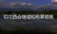 切爾西會繼續和布萊頓就凱塞多轉會進行談判，球員早已同意