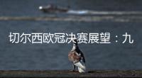 切爾西歐冠決賽展望：九年一輪回 再造換帥奇跡?