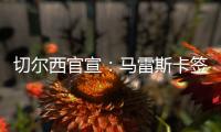 切爾西官宣：馬雷斯卡簽約5+1年，攜6名助教加盟