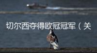 切爾西奪得歐冠冠軍（關(guān)于切爾西奪得歐冠冠軍的基本情況說明介紹）