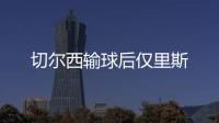 切爾西輸球后僅里斯