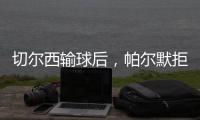切爾西輸球后，帕爾默拒謝場被助教勸回