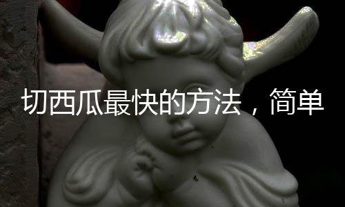 切西瓜最快的方法，簡單快捷的切西瓜方法