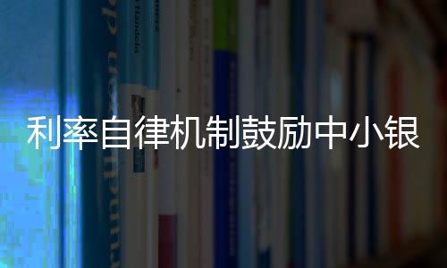 利率自律機制鼓勵中小銀行降低存款利率上限