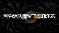 利物浦隊(duì)魂留守安菲爾德 小馬或隨貝帥奔赴梅阿查