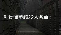 利物浦英超22人名單：薩拉赫、范迪克領銜，包括6位本土培養球員