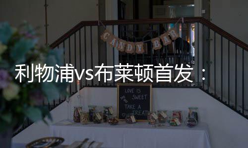 利物浦vs布萊頓首發：薩拉赫、努涅斯、迪亞斯先發，索博、麥卡出戰