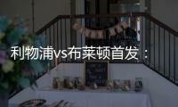 利物浦vs布萊頓首發(fā)：薩拉赫、努涅斯、迪亞斯先發(fā)，索博、麥卡出戰(zhàn)